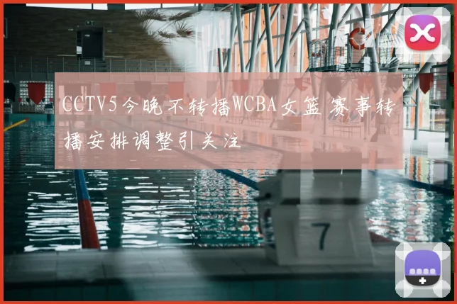 CCTV5今晚不转播WCBA女篮 赛事转播安排调整引关注