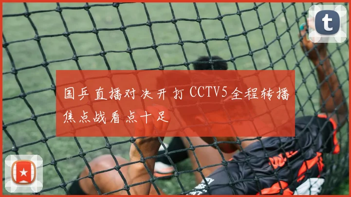 国乒直播对决开打 CCTV5全程转播焦点战看点十足