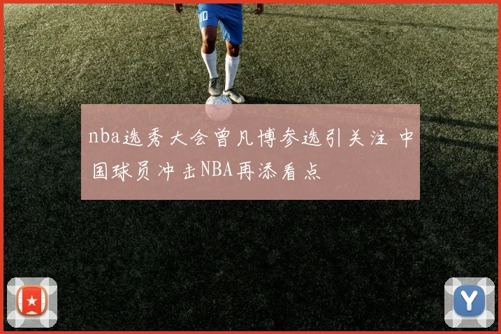 nba选秀大会曾凡博参选引关注 中国球员冲击NBA再添看点