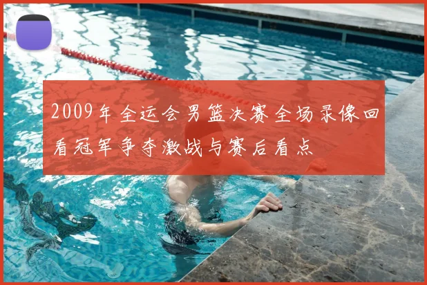 2009年全运会男篮决赛全场录像回看冠军争夺激战与赛后看点