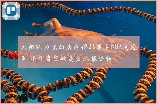 太阳队力克雄鹿夺得21赛季NBA总冠军 字母哥空砍高分未能逆转