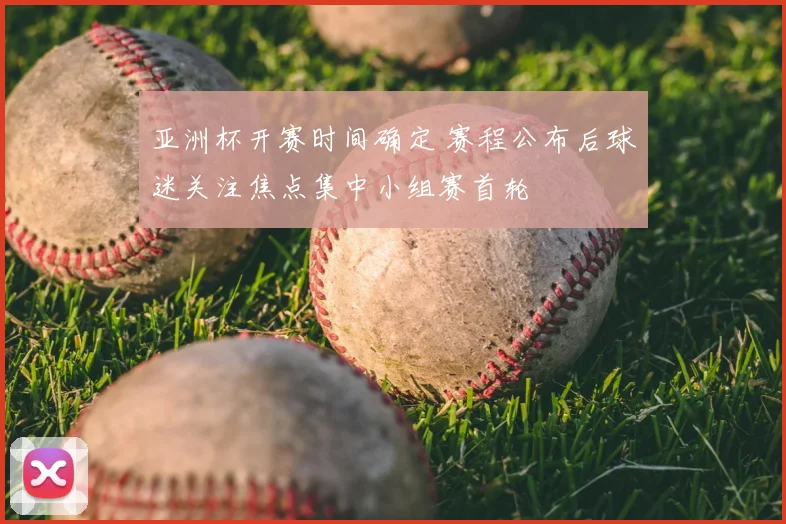 亚洲杯开赛时间确定 赛程公布后球迷关注焦点集中小组赛首轮