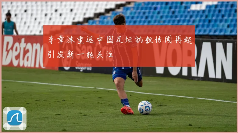 李章洙重返中国足坛执教传闻再起引发新一轮关注