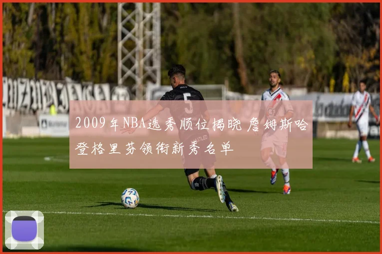 2009年NBA选秀顺位揭晓 詹姆斯哈登格里芬领衔新秀名单