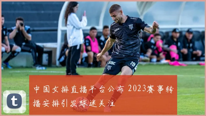 中国女排直播平台公布 2023赛事转播安排引发球迷关注