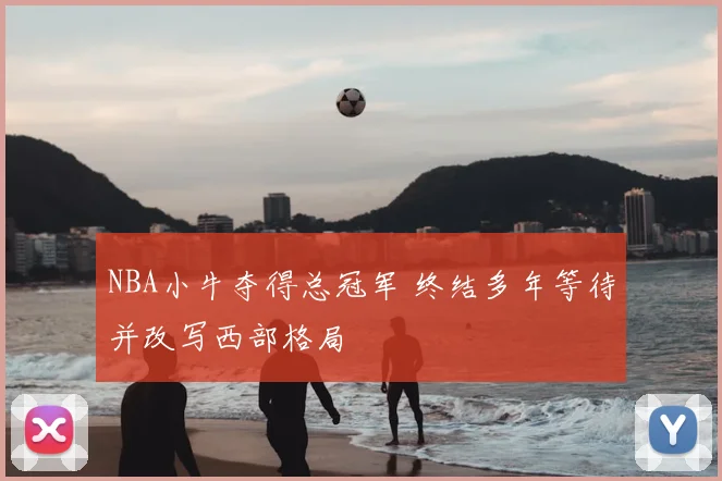 NBA小牛夺得总冠军 终结多年等待并改写西部格局