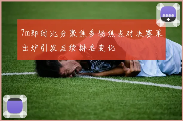7m即时比分聚焦多场焦点对决赛果出炉引发后续排名变化