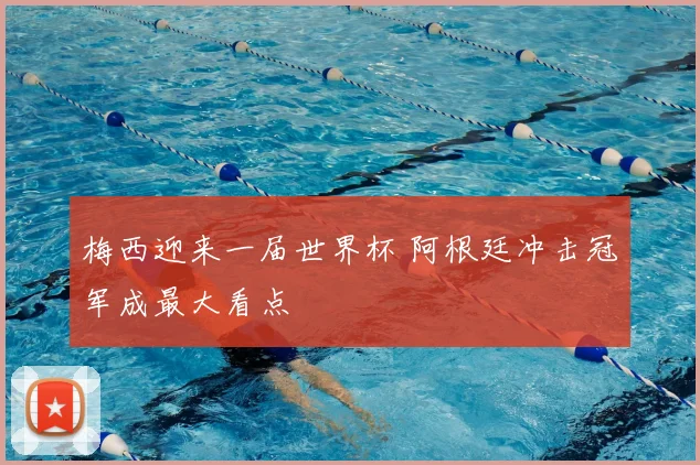 梅西迎来一届世界杯 阿根廷冲击冠军成最大看点
