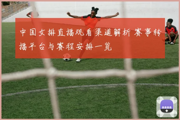 中国女排直播观看渠道解析 赛事转播平台与赛程安排一览
