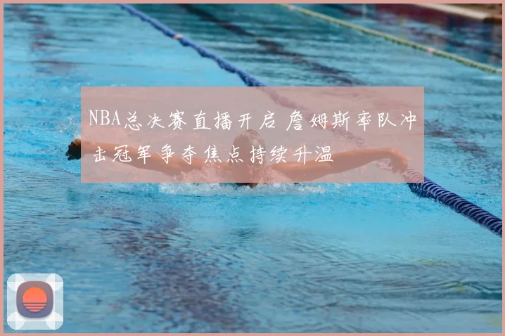 NBA总决赛直播开启 詹姆斯率队冲击冠军争夺焦点持续升温