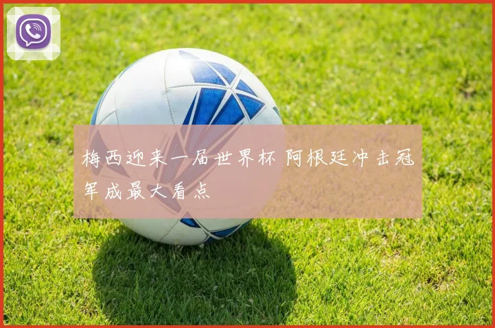 梅西迎来一届世界杯 阿根廷冲击冠军成最大看点