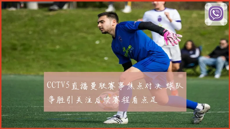CCTV5直播曼联赛事焦点对决 球队争胜引关注后续赛程看点足