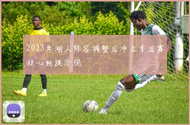 2023年湖人阵容调整后冲击季后赛核心轮换浮现