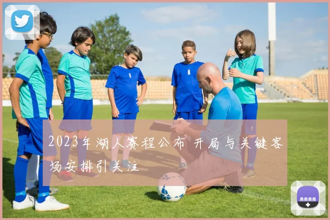 2023年湖人赛程公布 开局与关键客场安排引关注