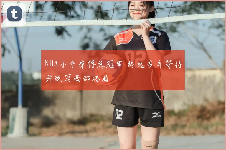 NBA小牛夺得总冠军 终结多年等待并改写西部格局