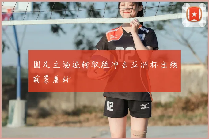 国足主场逆转取胜冲击亚洲杯出线前景看好