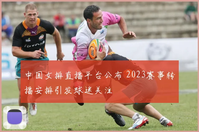 中国女排直播平台公布 2023赛事转播安排引发球迷关注