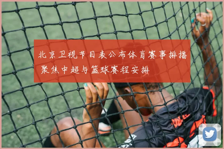 北京卫视节目表公布体育赛事排播 聚焦中超与篮球赛程安排