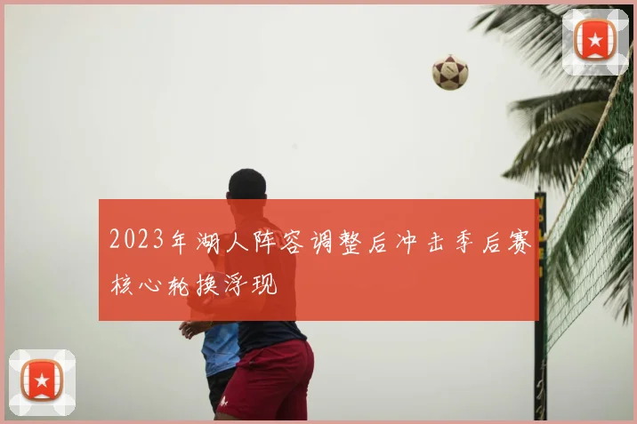 2023年湖人阵容调整后冲击季后赛核心轮换浮现