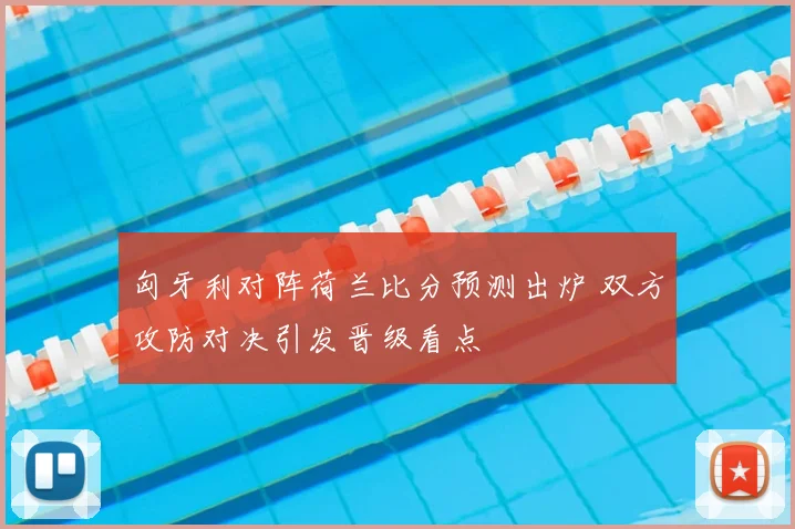 匈牙利对阵荷兰比分预测出炉 双方攻防对决引发晋级看点