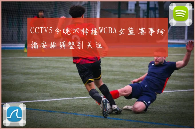 CCTV5今晚不转播WCBA女篮 赛事转播安排调整引关注