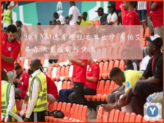 96年NBA选秀顺位名单出炉 韦伯艾弗森沃克成前列焦点