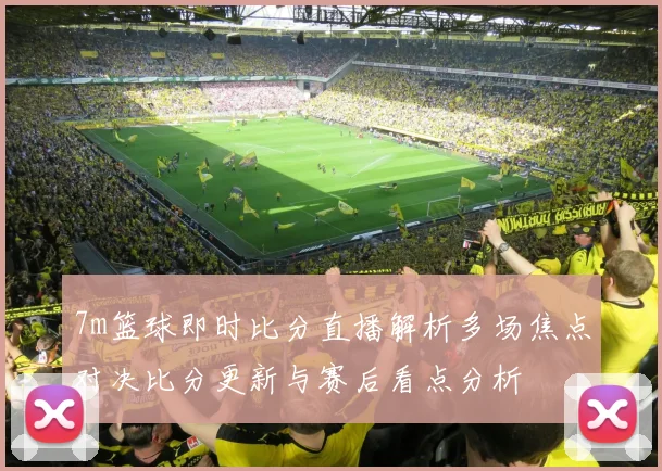 7m篮球即时比分直播解析多场焦点对决比分更新与赛后看点分析