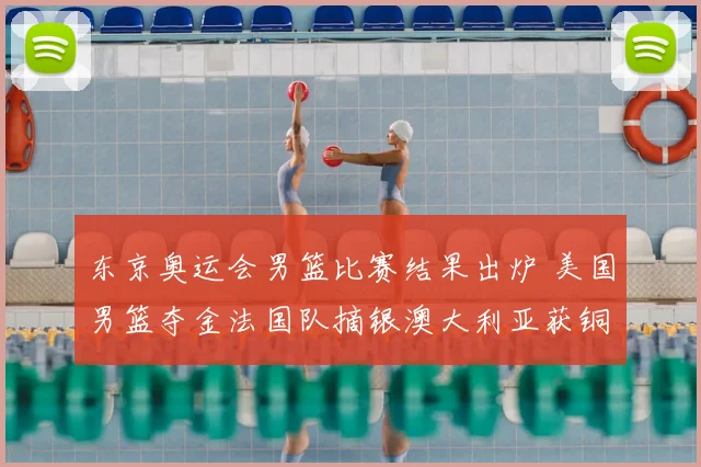 东京奥运会男篮比赛结果出炉 美国男篮夺金法国队摘银澳大利亚获铜
