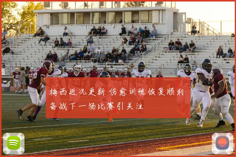 梅西近况更新 伤愈训练恢复顺利 备战下一场比赛引关注