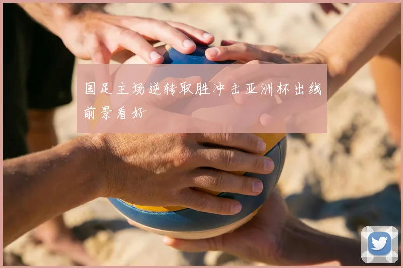 国足主场逆转取胜冲击亚洲杯出线前景看好