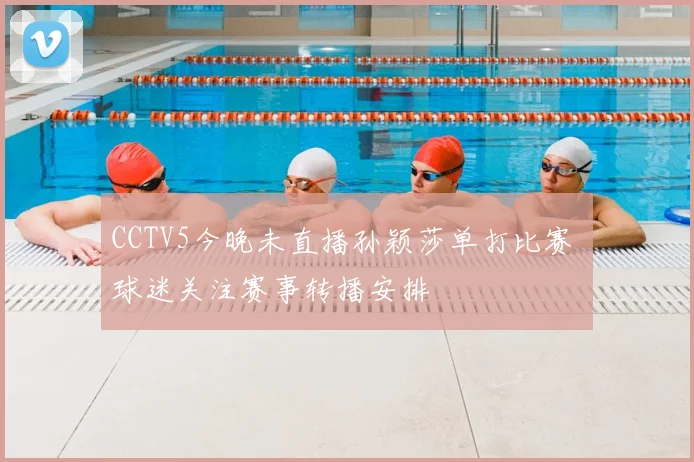 CCTV5今晚未直播孙颖莎单打比赛 球迷关注赛事转播安排