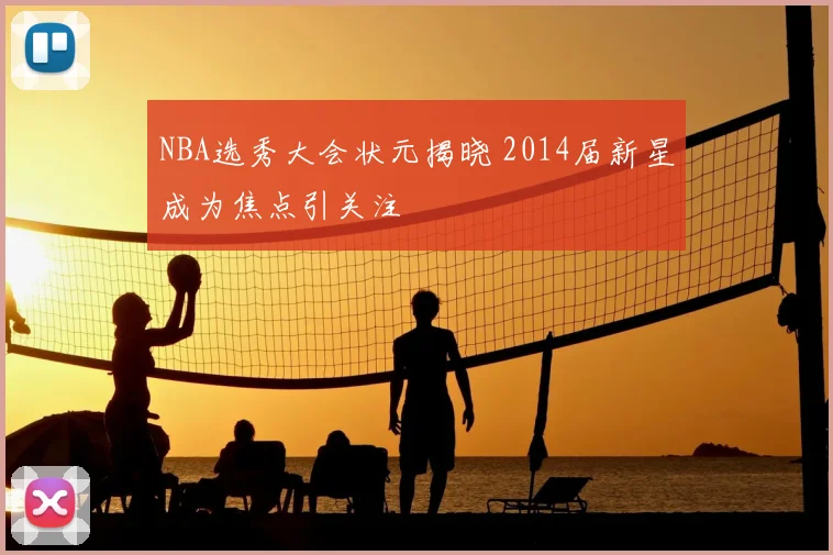 NBA选秀大会状元揭晓 2014届新星成为焦点引关注