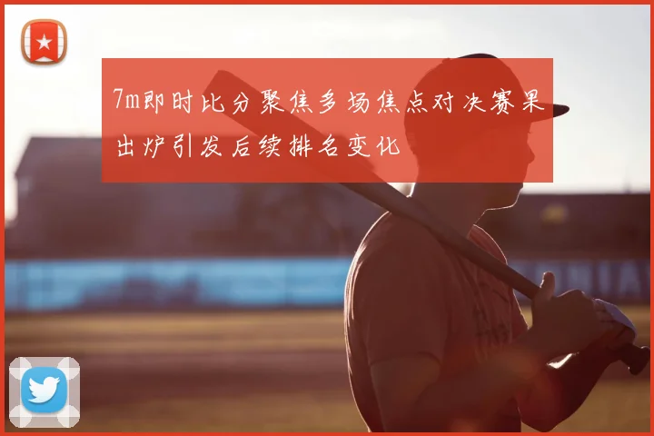 7m即时比分聚焦多场焦点对决赛果出炉引发后续排名变化