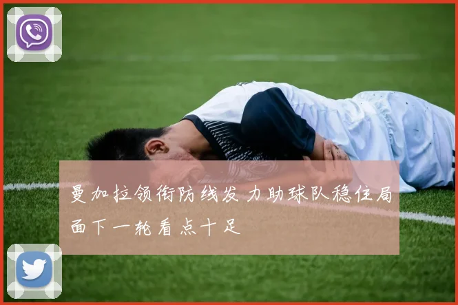 曼加拉领衔防线发力助球队稳住局面下一轮看点十足