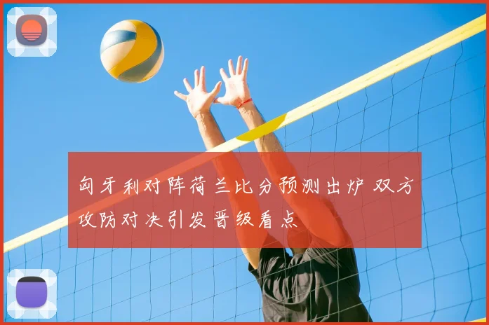 匈牙利对阵荷兰比分预测出炉 双方攻防对决引发晋级看点