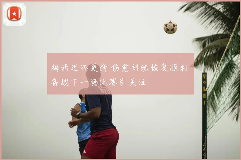 梅西近况更新 伤愈训练恢复顺利 备战下一场比赛引关注