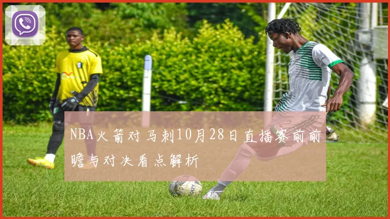 NBA火箭对马刺10月28日直播赛前前瞻与对决看点解析