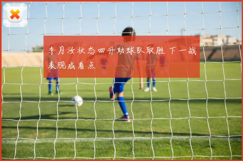 李月汝状态回升助球队取胜 下一战表现成看点