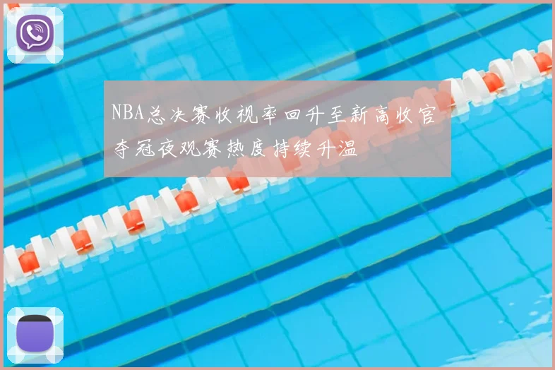 NBA总决赛收视率回升至新高收官 夺冠夜观赛热度持续升温