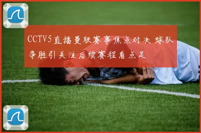 CCTV5直播曼联赛事焦点对决 球队争胜引关注后续赛程看点足