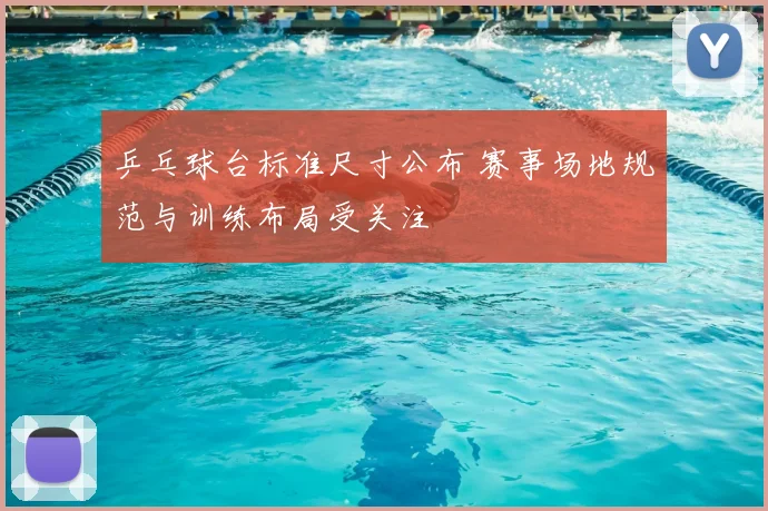 乒乓球台标准尺寸公布 赛事场地规范与训练布局受关注