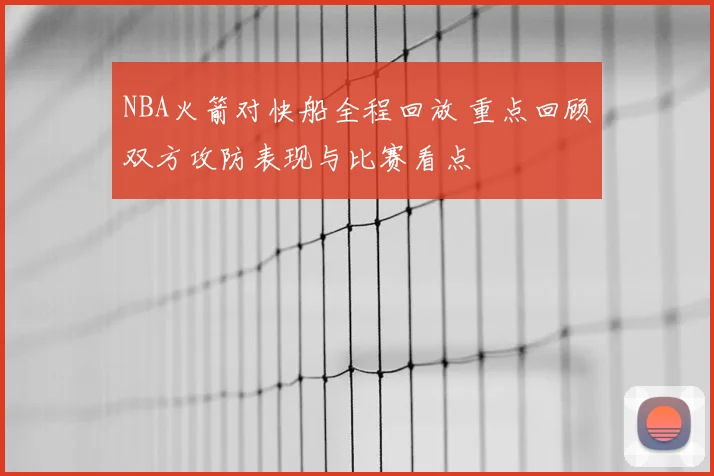 NBA火箭对快船全程回放 重点回顾双方攻防表现与比赛看点
