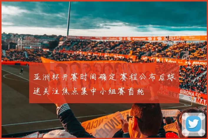 亚洲杯开赛时间确定 赛程公布后球迷关注焦点集中小组赛首轮