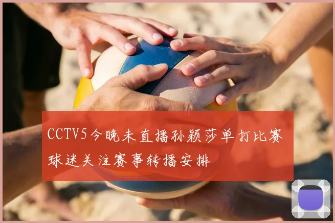 CCTV5今晚未直播孙颖莎单打比赛 球迷关注赛事转播安排